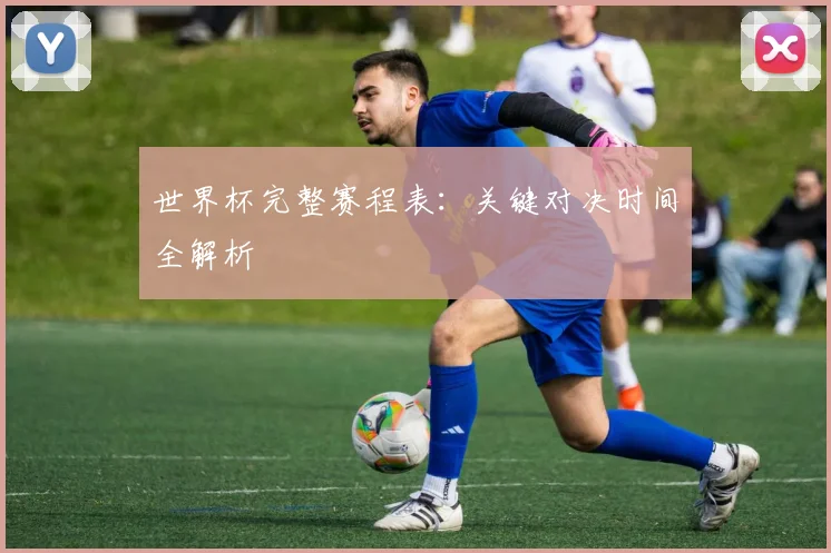 世界杯完整赛程表：关键对决时间全解析