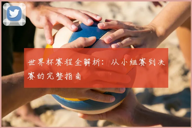 世界杯赛程全解析：从小组赛到决赛的完整指南