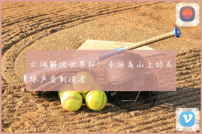 云端解说世界杯:专访高山上的足球声音制造者