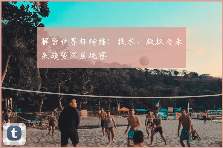 解密世界杯转播：技术、版权与未来趋势深度观察