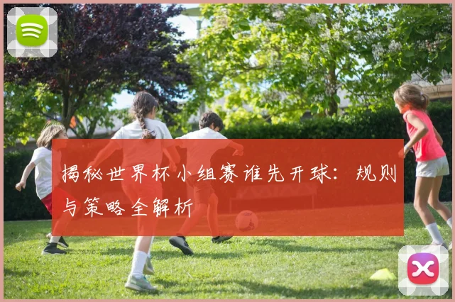 揭秘世界杯小组赛谁先开球:规则与策略全解析