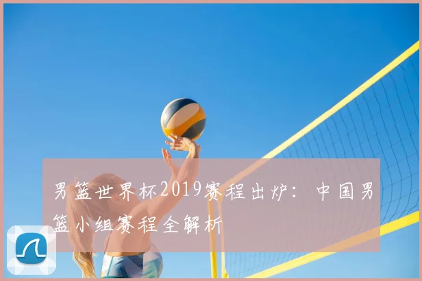 男篮世界杯2019赛程出炉：中国男篮小组赛程全解析