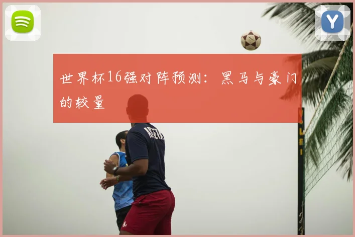 世界杯16强对阵预测:黑马与豪门的较量