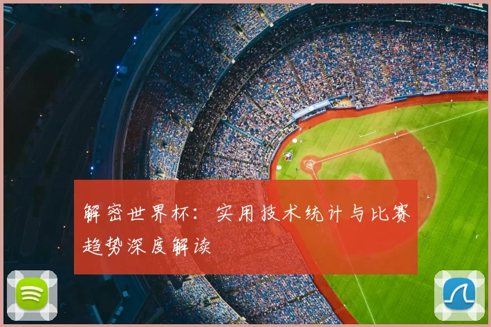 解密世界杯：实用技术统计与比赛趋势深度解读