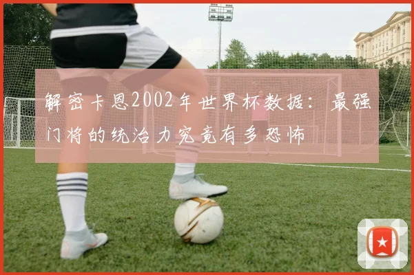 解密卡恩2002年世界杯数据:最强门将的统治力究竟有多恐怖