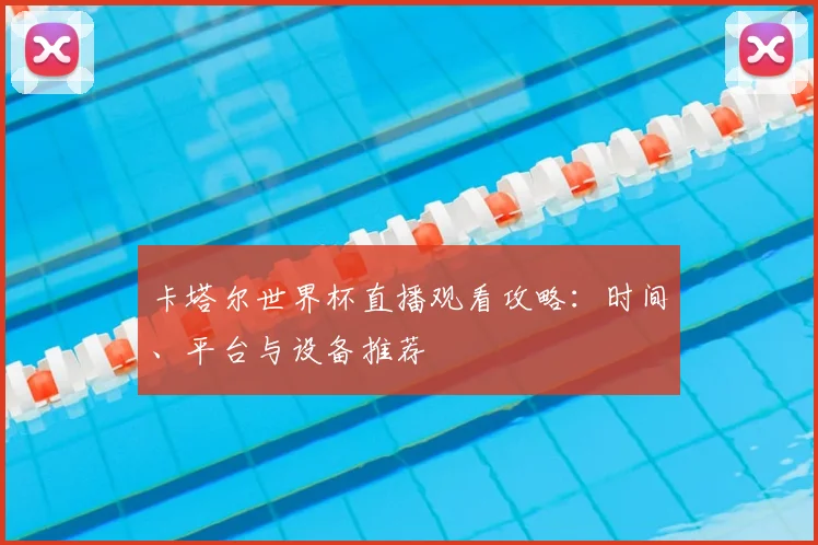 卡塔尔世界杯直播观看攻略：时间、平台与设备推荐