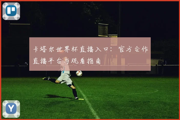 卡塔尔世界杯直播入口：官方合作直播平台与观看指南