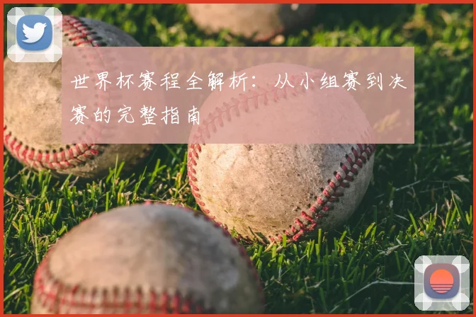 世界杯赛程全解析：从小组赛到决赛的完整指南