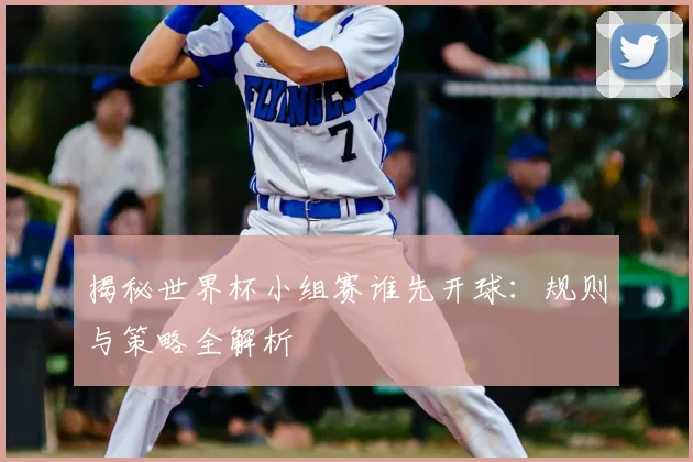 揭秘世界杯小组赛谁先开球:规则与策略全解析