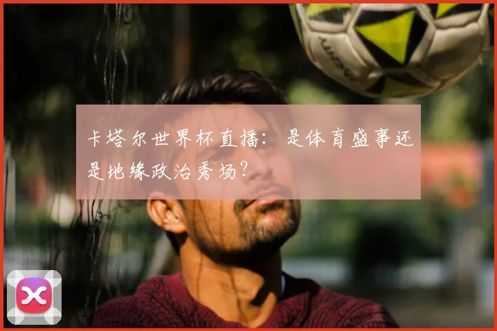 卡塔尔世界杯直播：是体育盛事还是地缘政治秀场？