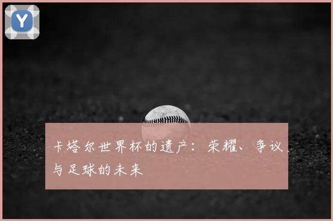 卡塔尔世界杯的遗产：荣耀、争议与足球的未来