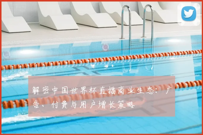 解密中国世界杯直播商业生态：广告、付费与用户增长策略