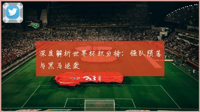 深度解析世界杯积分榜：强队陨落与黑马逆袭