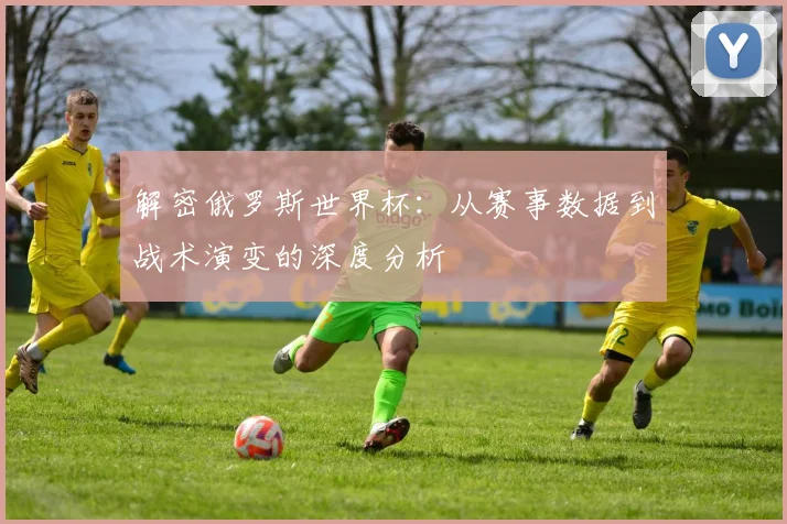 解密俄罗斯世界杯：从赛事数据到战术演变的深度分析