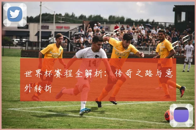 世界杯赛程全解析：传奇之路与意外转折
