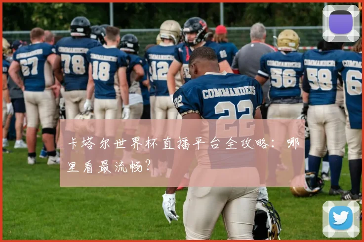 卡塔尔世界杯直播平台全攻略：哪里看最流畅？