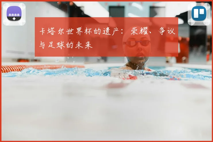 卡塔尔世界杯的遗产：荣耀、争议与足球的未来