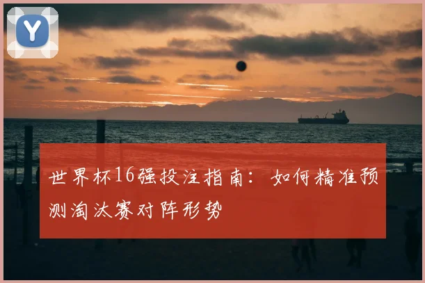 世界杯16强投注指南:如何精准预测淘汰赛对阵形势