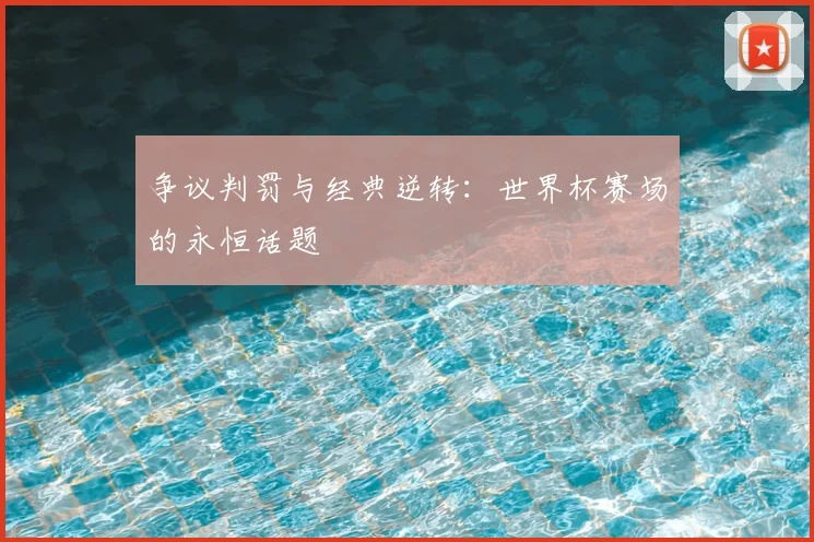争议判罚与经典逆转:世界杯赛场的永恒话题