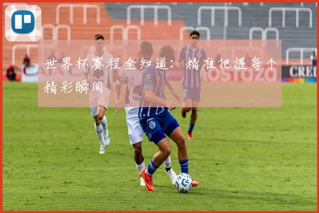 世界杯赛程全知道：精准把握每个精彩瞬间