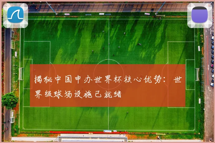 揭秘中国申办世界杯核心优势：世界级球场设施已就绪