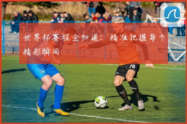 世界杯赛程全知道：精准把握每个精彩瞬间