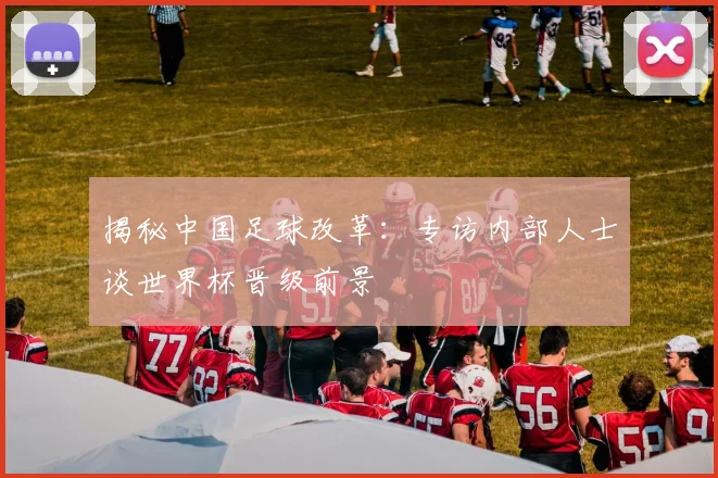 揭秘中国足球改革：专访内部人士谈世界杯晋级前景