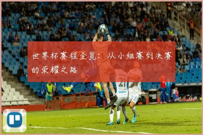 世界杯赛程全览：从小组赛到决赛的荣耀之路