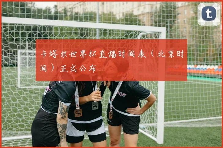 卡塔尔世界杯直播时间表（北京时间）正式公布