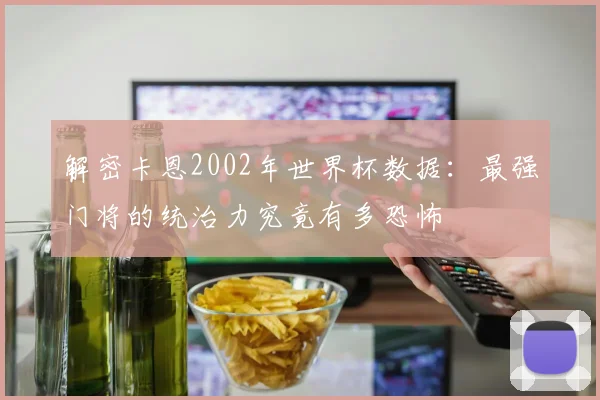 解密卡恩2002年世界杯数据：最强门将的统治力究竟有多恐怖