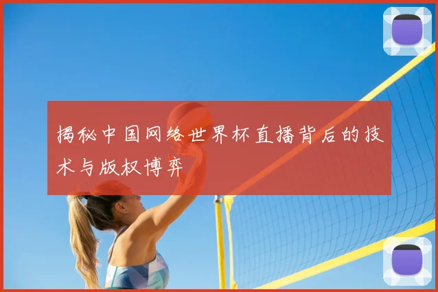 揭秘中国网络世界杯直播背后的技术与版权博弈