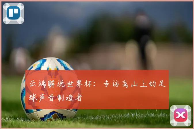 云端解说世界杯:专访高山上的足球声音制造者