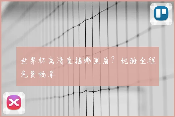世界杯高清直播哪里看？优酷全程免费畅享