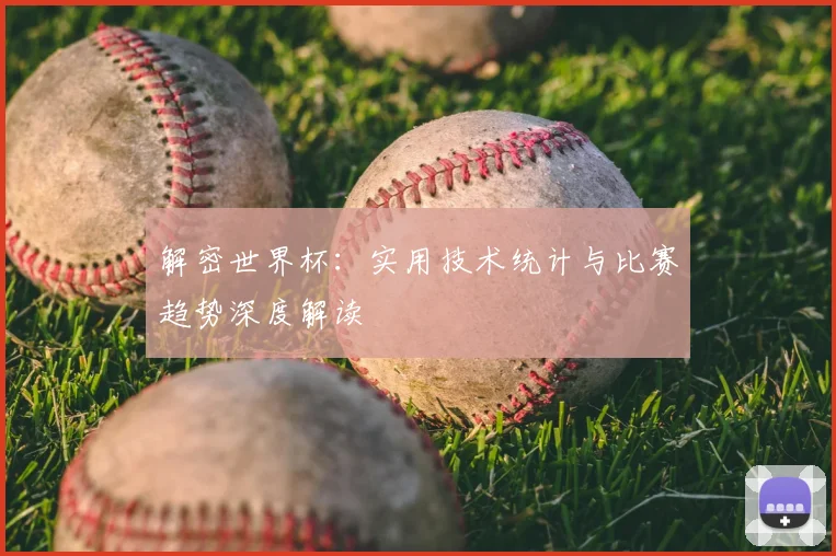 解密世界杯：实用技术统计与比赛趋势深度解读