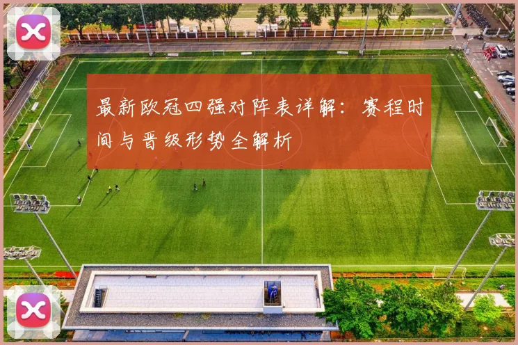 最新欧冠四强对阵表详解：赛程时间与晋级形势全解析