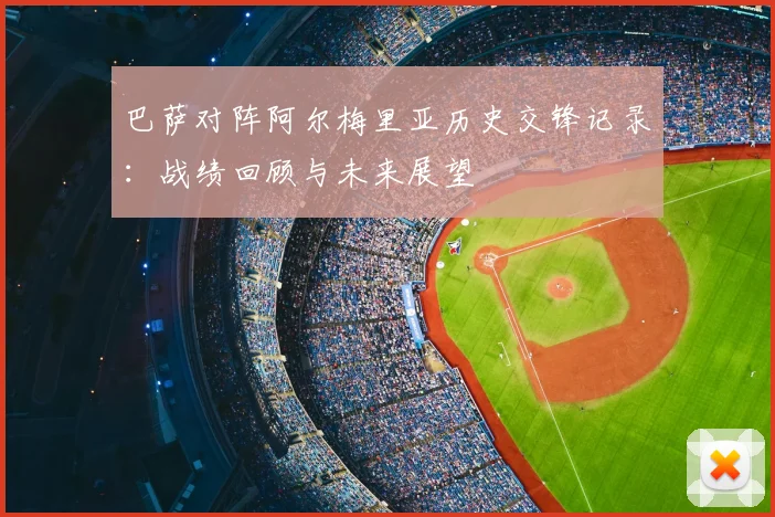 巴萨对阵阿尔梅里亚历史交锋记录:战绩回顾与未来展望