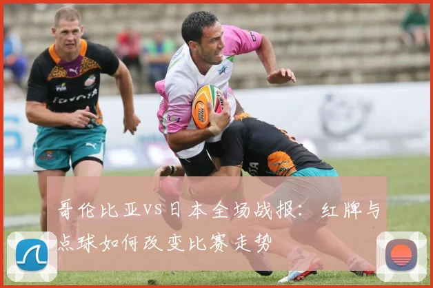 哥伦比亚vs日本全场战报：红牌与点球如何改变比赛走势