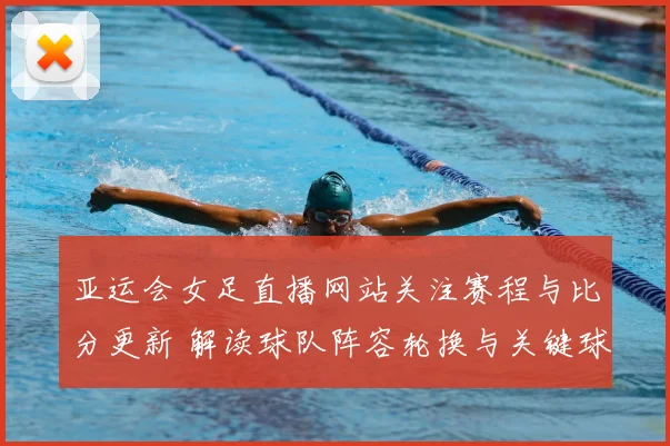 亚运会女足直播网站关注赛程与比分更新 解读球队阵容轮换与关键球员表现
