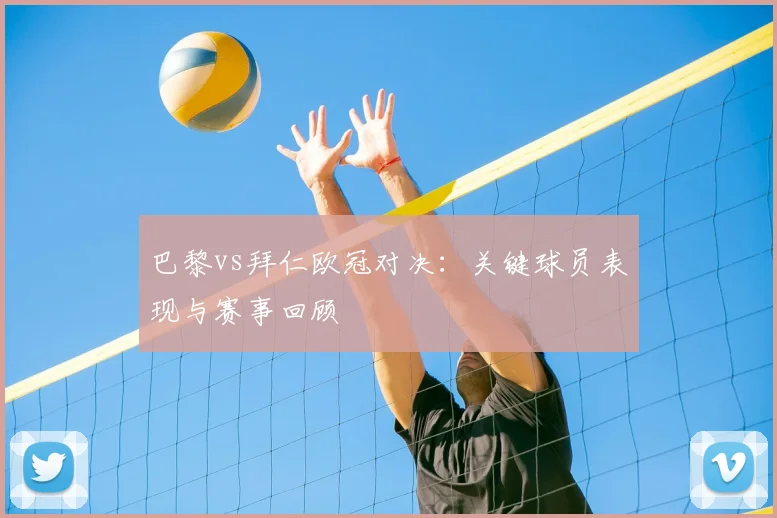 巴黎vs拜仁欧冠对决:关键球员表现与赛事回顾