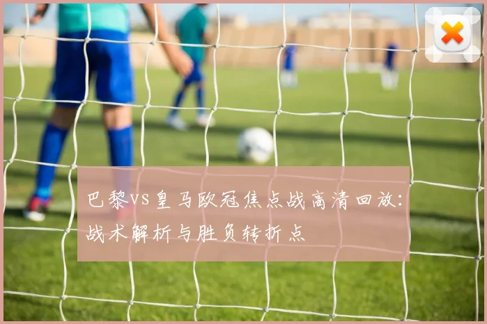 巴黎vs皇马欧冠焦点战高清回放：战术解析与胜负转折点