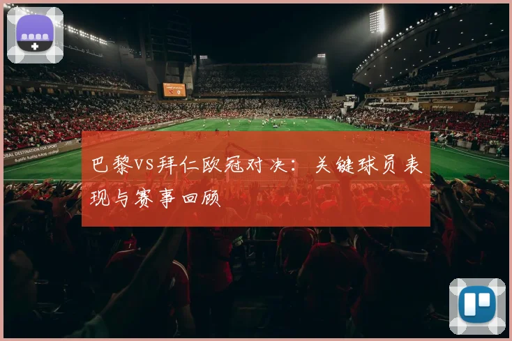 巴黎vs拜仁欧冠对决:关键球员表现与赛事回顾