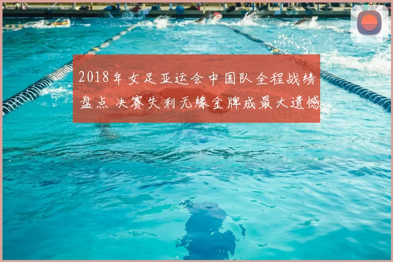 2018年女足亚运会中国队全程战绩盘点 决赛失利无缘金牌成最大遗憾