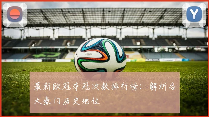 最新欧冠夺冠次数排行榜:解析各大豪门历史地位