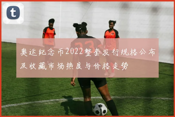 奥运纪念币2022整套发行规格公布及收藏市场热度与价格走势