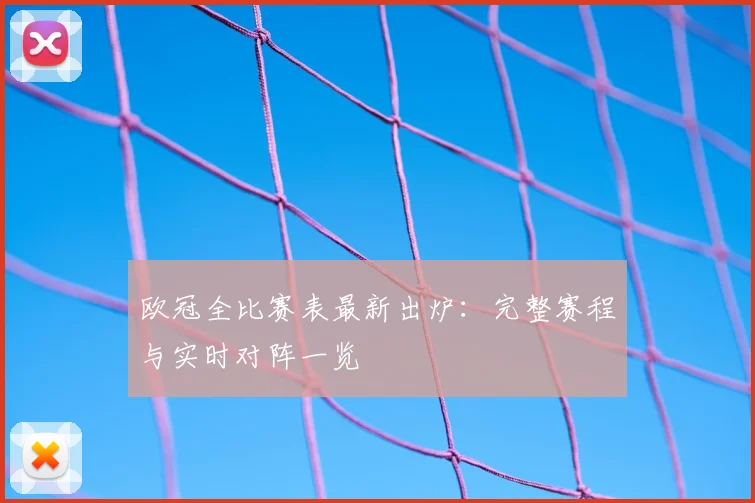 欧冠全比赛表最新出炉：完整赛程与实时对阵一览