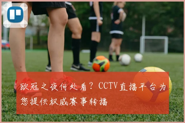 欧冠之夜何处看?CCTV直播平台为您提供权威赛事转播